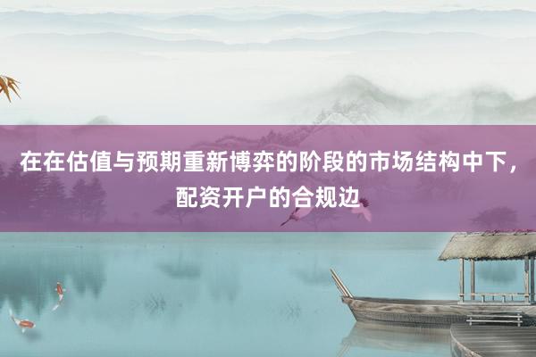 在在估值与预期重新博弈的阶段的市场结构中下，配资开户的合规边