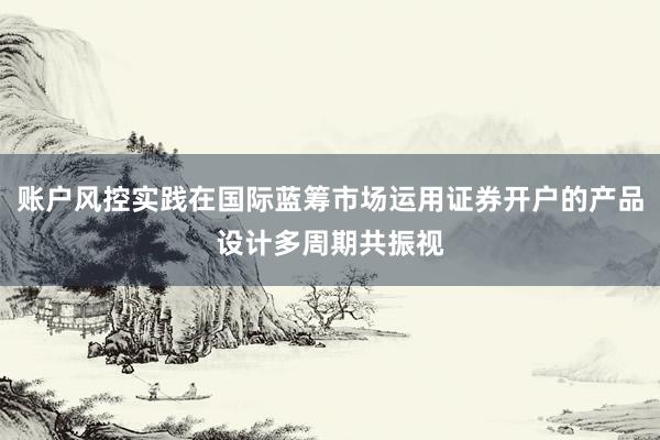 账户风控实践在国际蓝筹市场运用证券开户的产品设计多周期共振视