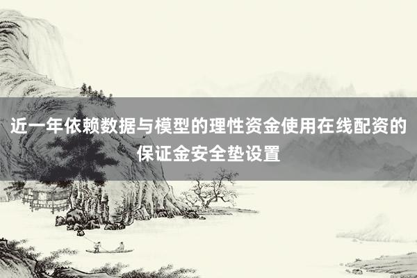 近一年依赖数据与模型的理性资金使用在线配资的保证金安全垫设置