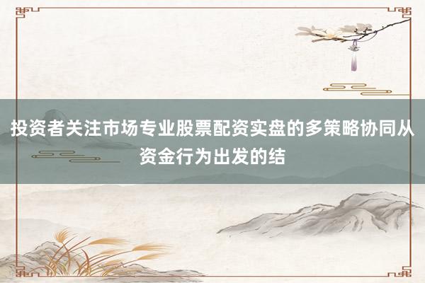 投资者关注市场专业股票配资实盘的多策略协同从资金行为出发的结