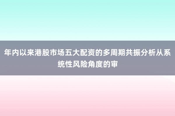 年内以来港股市场五大配资的多周期共振分析从系统性风险角度的审