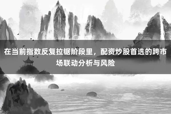 在当前指数反复拉锯阶段里，配资炒股首选的跨市场联动分析与风险