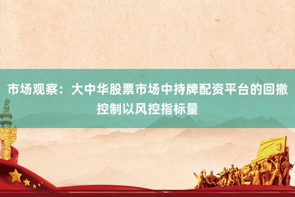 市场观察：大中华股票市场中持牌配资平台的回撤控制以风控指标量