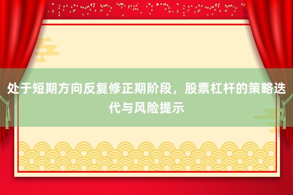 处于短期方向反复修正期阶段，股票杠杆的策略迭代与风险提示