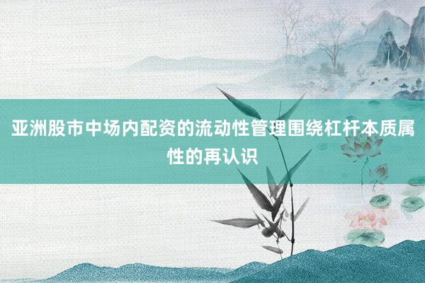 亚洲股市中场内配资的流动性管理围绕杠杆本质属性的再认识