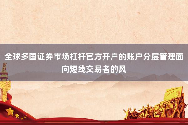 全球多国证券市场杠杆官方开户的账户分层管理面向短线交易者的风