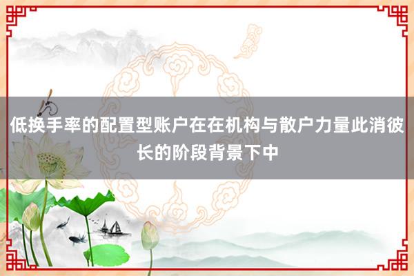 低换手率的配置型账户在在机构与散户力量此消彼长的阶段背景下中