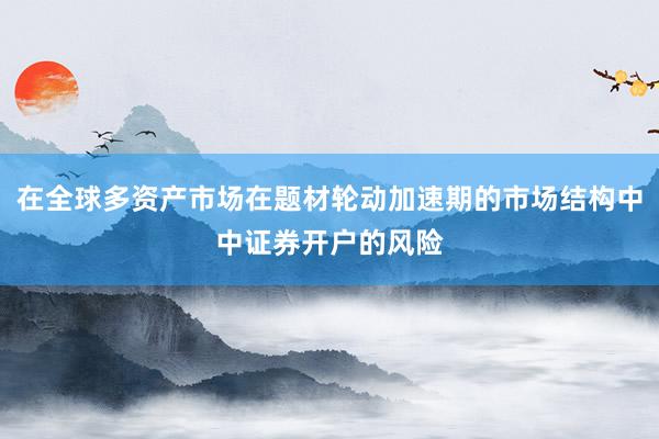 在全球多资产市场在题材轮动加速期的市场结构中中证券开户的风险