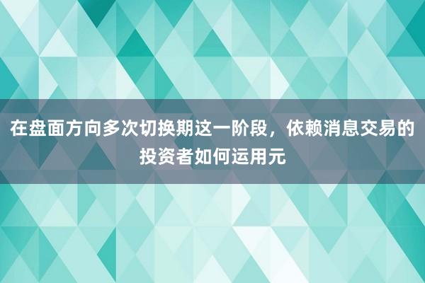 在盘面方向多次切换期这一阶段，依赖消息交易的投资者如何运用元