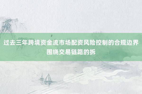 过去三年跨境资金流市场配资风险控制的合规边界围绕交易链路的拆