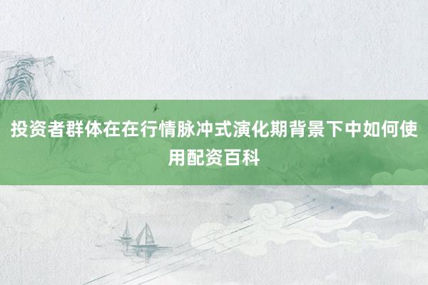 投资者群体在在行情脉冲式演化期背景下中如何使用配资百科