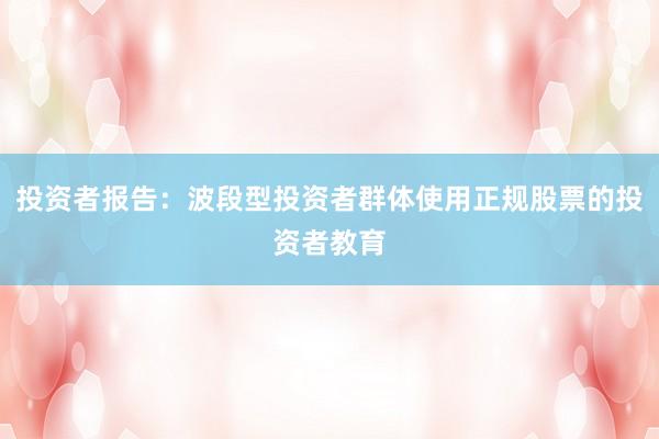 投资者报告：波段型投资者群体使用正规股票的投资者教育