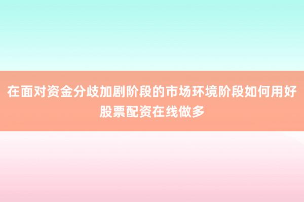 在面对资金分歧加剧阶段的市场环境阶段如何用好股票配资在线做多