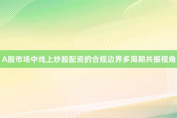 A股市场中线上炒股配资的合规边界多周期共振视角