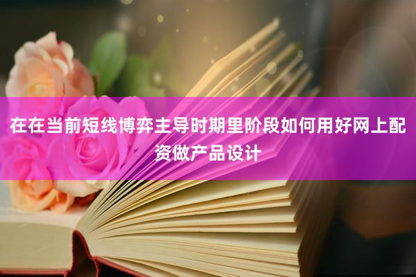 在在当前短线博弈主导时期里阶段如何用好网上配资做产品设计