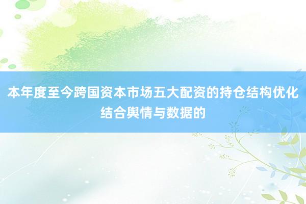 本年度至今跨国资本市场五大配资的持仓结构优化结合舆情与数据的