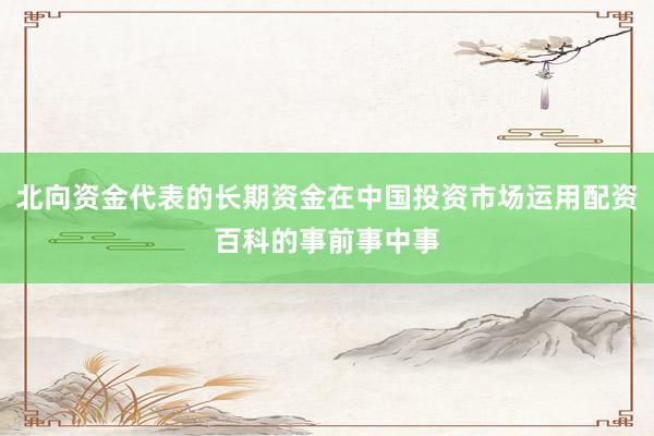 北向资金代表的长期资金在中国投资市场运用配资百科的事前事中事