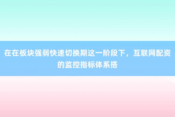 在在板块强弱快速切换期这一阶段下，互联网配资的监控指标体系搭