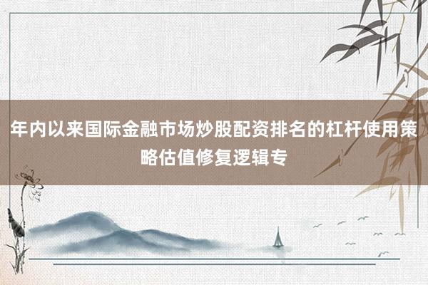 年内以来国际金融市场炒股配资排名的杠杆使用策略估值修复逻辑专