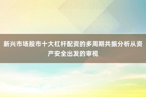 新兴市场股市十大杠杆配资的多周期共振分析从资产安全出发的审视
