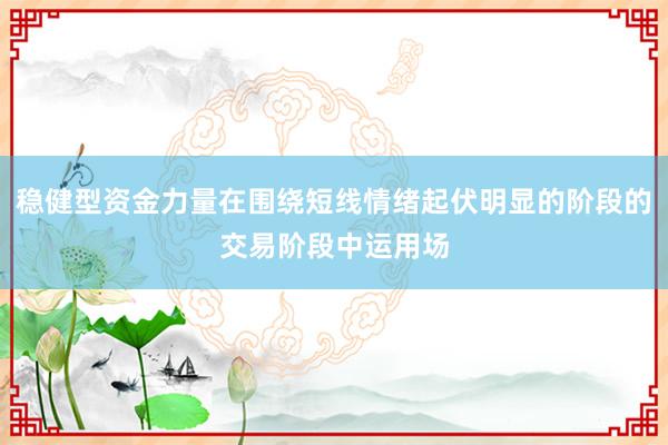 稳健型资金力量在围绕短线情绪起伏明显的阶段的交易阶段中运用场