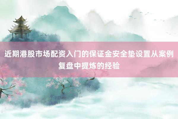 近期港股市场配资入门的保证金安全垫设置从案例复盘中提炼的经验