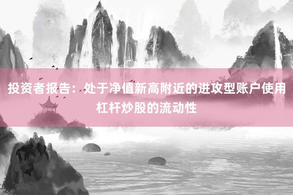 投资者报告：处于净值新高附近的进攻型账户使用杠杆炒股的流动性