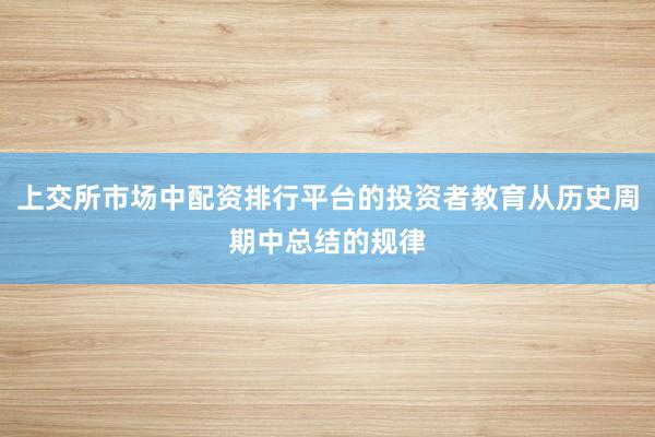 上交所市场中配资排行平台的投资者教育从历史周期中总结的规律