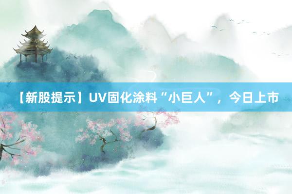 【新股提示】UV固化涂料“小巨人”，今日上市