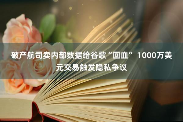 破产航司卖内部数据给谷歌“回血” 1000万美元交易触发隐私争议