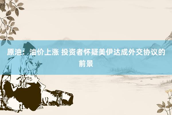 原油：油价上涨 投资者怀疑美伊达成外交协议的前景