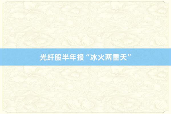 光纤股半年报“冰火两重天”