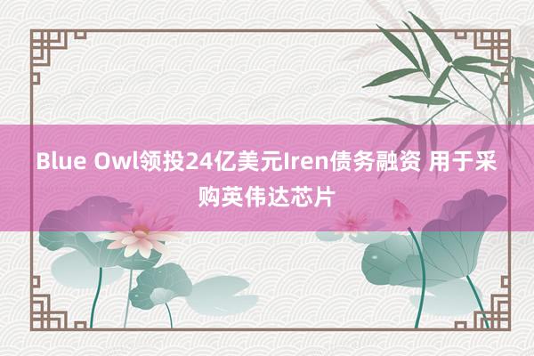 Blue Owl领投24亿美元Iren债务融资 用于采购英伟达芯片