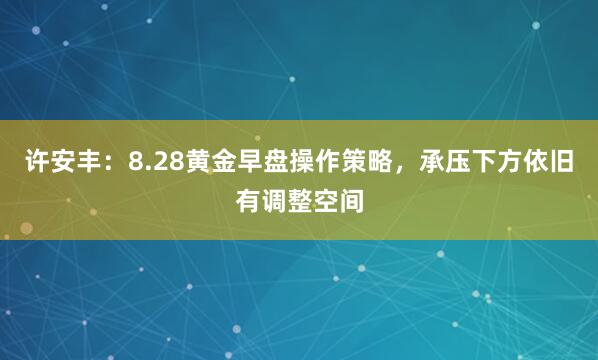许安丰：8.28黄金早盘操作策略，承压下方依旧有调整空间