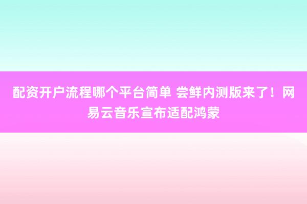 配资开户流程哪个平台简单 尝鲜内测版来了！网易云音乐宣布适配鸿蒙