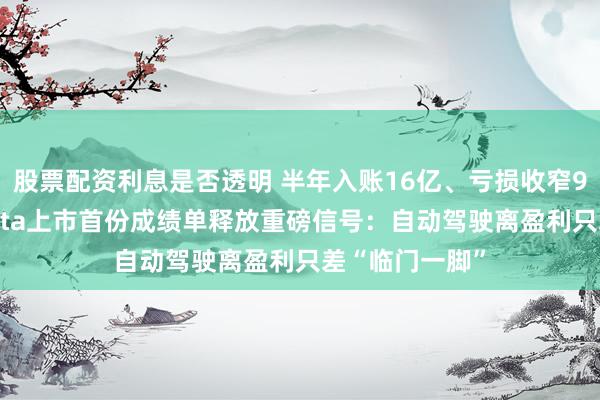 股票配资利息是否透明 半年入账16亿、亏损收窄97%！Momenta上市首份成绩单释放重磅信号：自动驾驶离盈利只差“临门一脚”