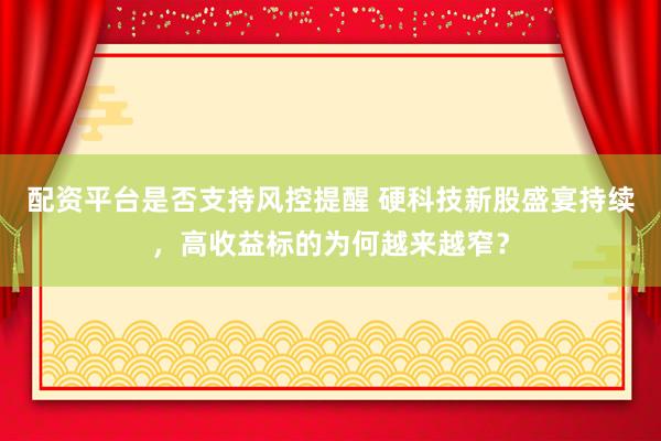 配资平台是否支持风控提醒 硬科技新股盛宴持续，高收益标的为何越来越窄？