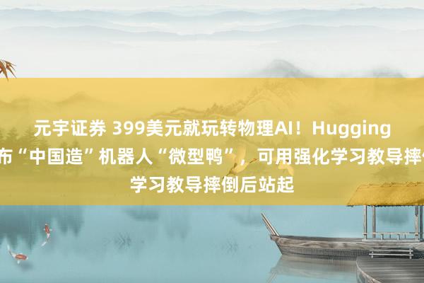 元宇证券 399美元就玩转物理AI！Hugging Face发布“中国造”机器人“微型鸭”，可用强化学习教导摔倒后站起