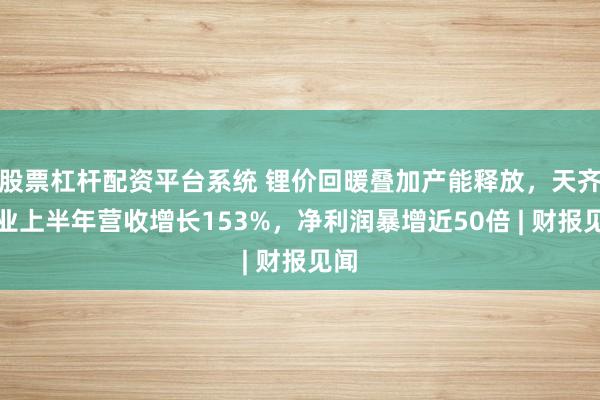 股票杠杆配资平台系统 锂价回暖叠加产能释放，天齐锂业上半年营收增长153%，净利润暴增近50倍 | 财报见闻