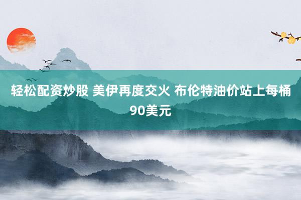轻松配资炒股 美伊再度交火 布伦特油价站上每桶90美元
