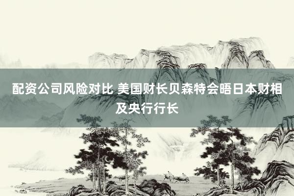 配资公司风险对比 美国财长贝森特会晤日本财相及央行行长