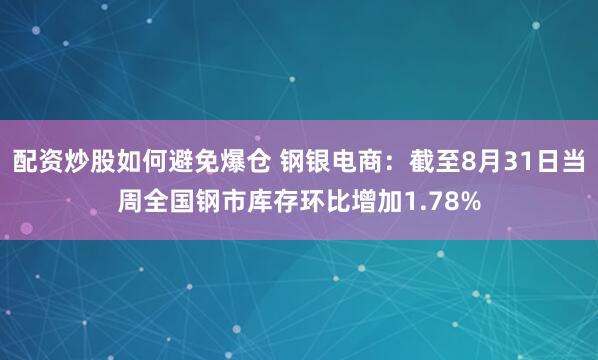 配资炒股如何避免爆仓 钢银电商：截至8月31日当周全国钢市库存环比增加1.78%