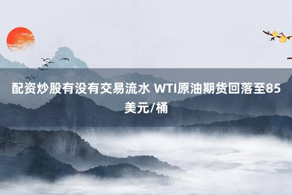 配资炒股有没有交易流水 WTI原油期货回落至85美元/桶