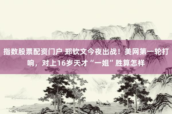 指数股票配资门户 郑钦文今夜出战！美网第一轮打响，对上16岁天才“一姐”胜算怎样