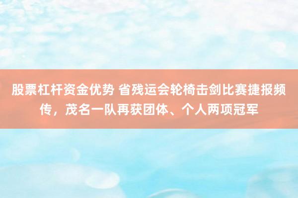 股票杠杆资金优势 省残运会轮椅击剑比赛捷报频传，茂名一队再获团体、个人两项冠军