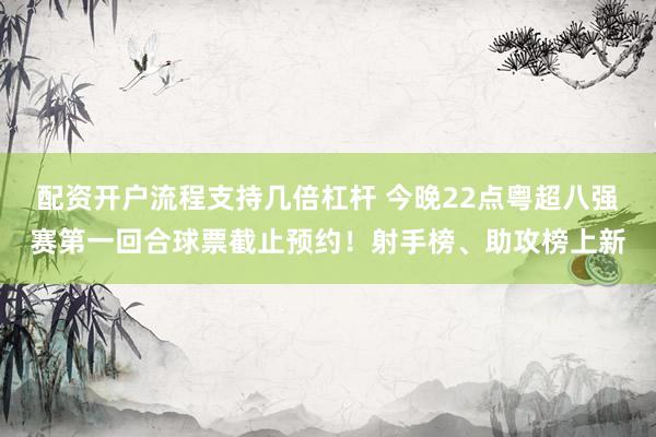 配资开户流程支持几倍杠杆 今晚22点粤超八强赛第一回合球票截止预约！射手榜、助攻榜上新