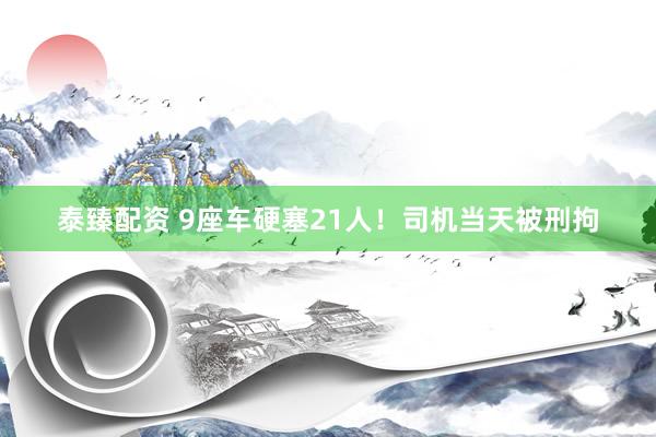 泰臻配资 9座车硬塞21人！司机当天被刑拘