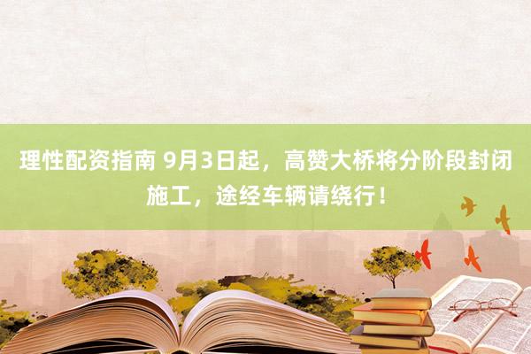 理性配资指南 9月3日起，高赞大桥将分阶段封闭施工，途经车辆请绕行！