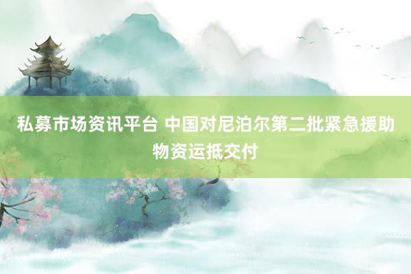 私募市场资讯平台 中国对尼泊尔第二批紧急援助物资运抵交付