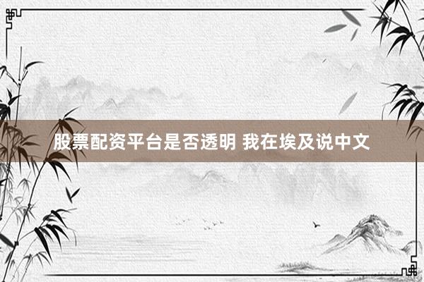 股票配资平台是否透明 我在埃及说中文